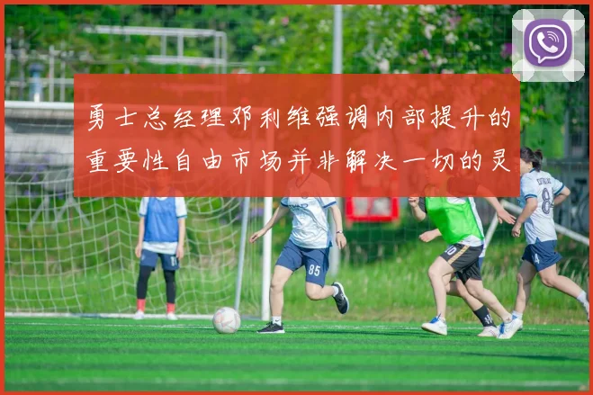 勇士总经理邓利维强调内部提升的重要性自由市场并非解决一切的灵丹妙药