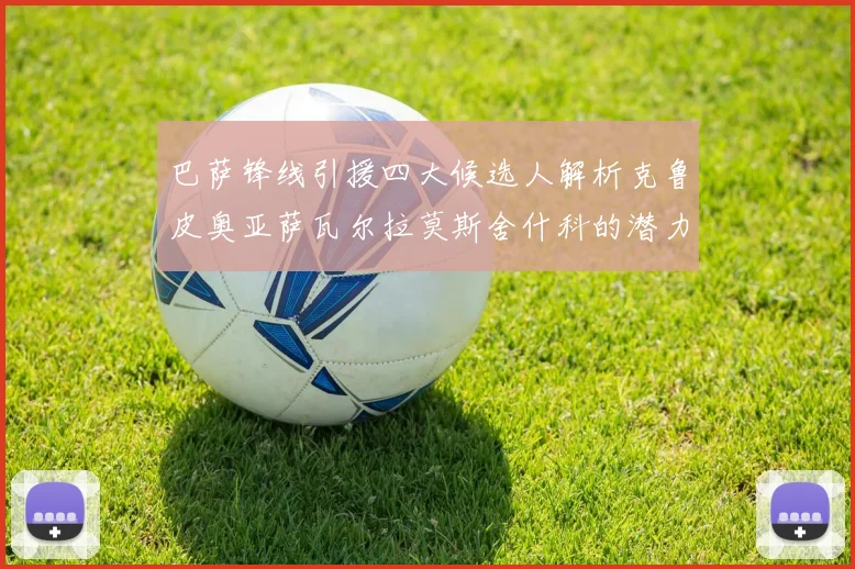 巴萨锋线引援四大候选人解析克鲁皮奥亚萨瓦尔拉莫斯舍什科的潜力与前景