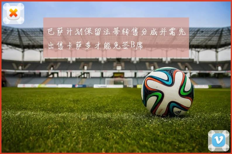 巴萨计划保留法蒂转售分成并需先出售卡萨多才能免签B席