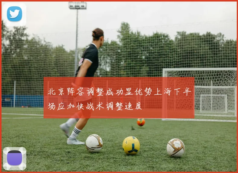 北京阵容调整成功显优势上海下半场应加快战术调整速度