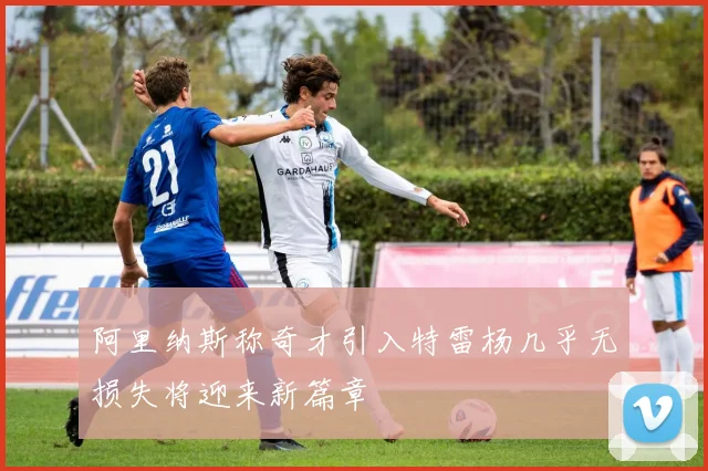 阿里纳斯称奇才引入特雷杨几乎无损失将迎来新篇章