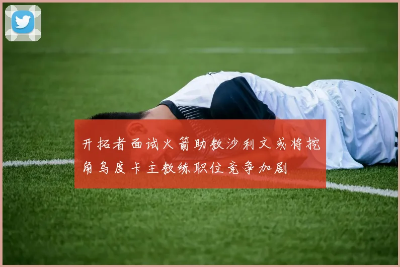 开拓者面试火箭助教沙利文或将挖角乌度卡主教练职位竞争加剧
