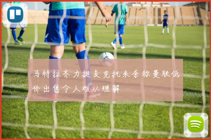 马特拉齐力挺麦克托米奈称曼联低价出售令人难以理解