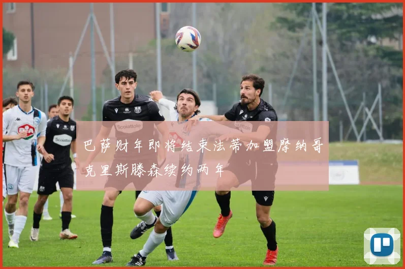 巴萨财年即将结束法蒂加盟摩纳哥克里斯滕森续约两年