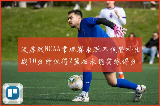 淡厚然NCAA常规赛表现不佳替补出战10分钟仅得2篮板未能罚球得分