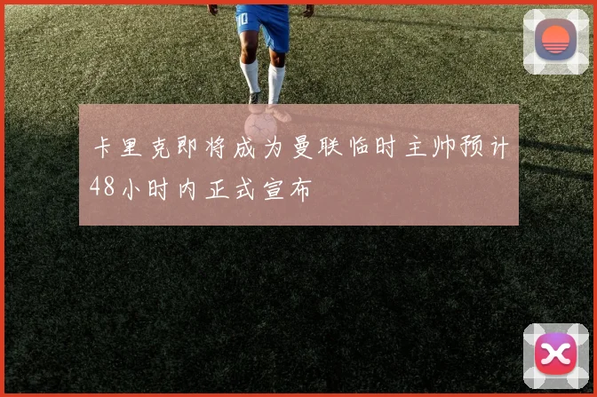 卡里克即将成为曼联临时主帅预计48小时内正式宣布