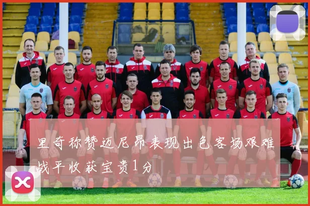 里奇称赞迈尼昂表现出色客场艰难战平收获宝贵1分
