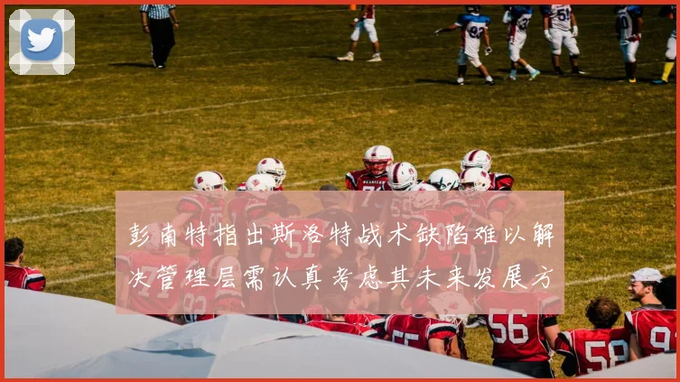 彭南特指出斯洛特战术缺陷难以解决管理层需认真考虑其未来发展方向