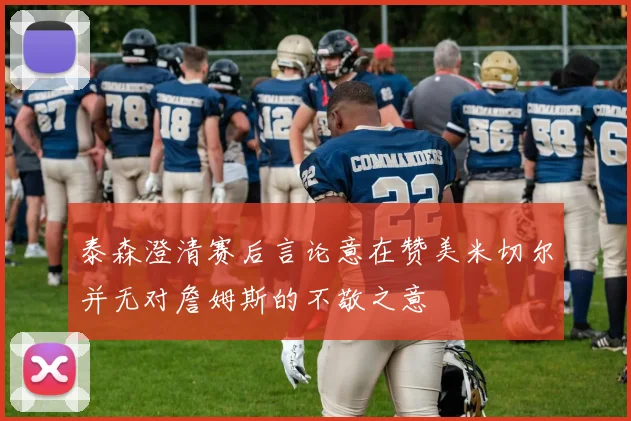 泰森澄清赛后言论意在赞美米切尔并无对詹姆斯的不敬之意