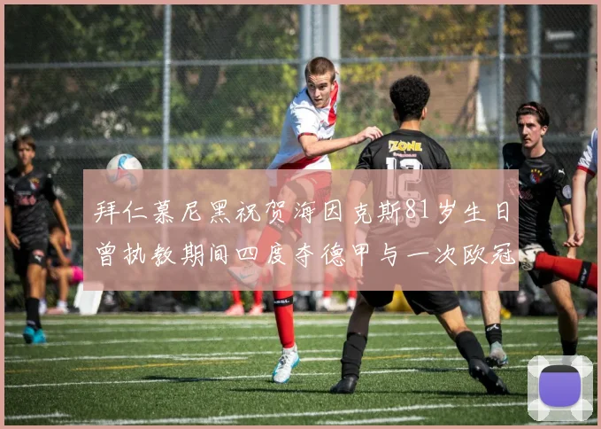 拜仁慕尼黑祝贺海因克斯81岁生日曾执教期间四度夺德甲与一次欧冠荣耀