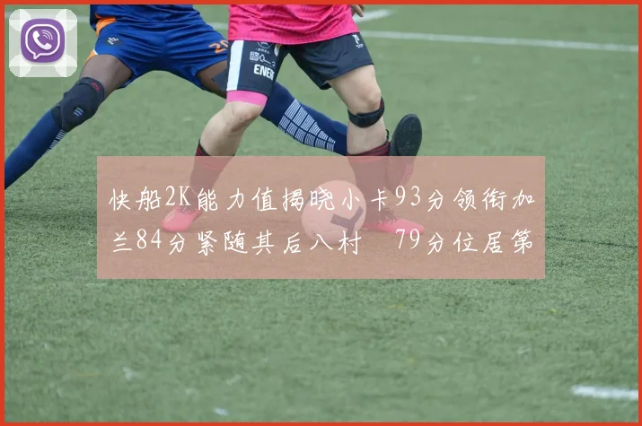 快船2K能力值揭晓小卡93分领衔加兰84分紧随其后八村塁79分位居第三