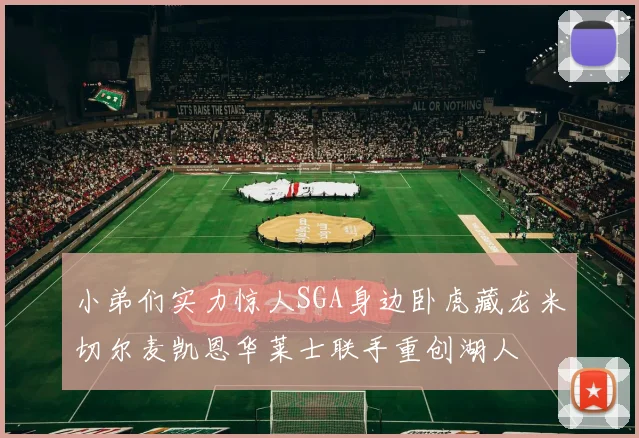 小弟们实力惊人SGA身边卧虎藏龙米切尔麦凯恩华莱士联手重创湖人