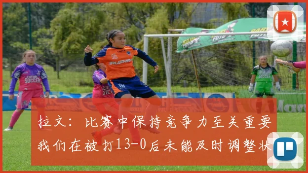 拉文：比赛中保持竞争力至关重要我们在被打13-0后未能及时调整状态