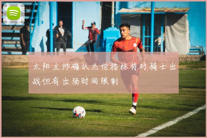 太阳主帅确认杰伦格林将对骑士出战但有出场时间限制