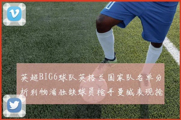 英超BIG6球队英格兰国家队名单分析利物浦独缺球员枪手曼城表现抢眼