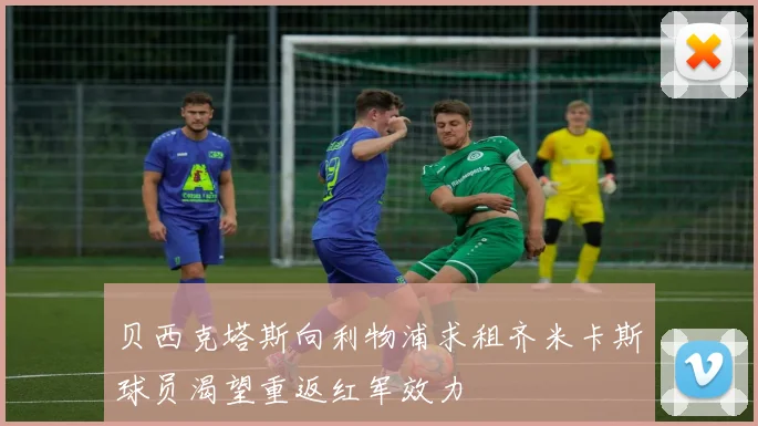 贝西克塔斯向利物浦求租齐米卡斯球员渴望重返红军效力