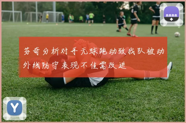 芬奇分析对手无球跑动致我队被动外线防守表现不佳需改进