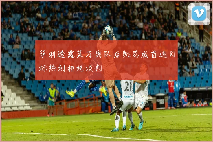 萨利透露莱万离队后凯恩成首选目标热刺拒绝谈判