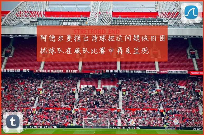 阿德尔曼指出持球控运问题依旧困扰球队在狼队比赛中再度显现