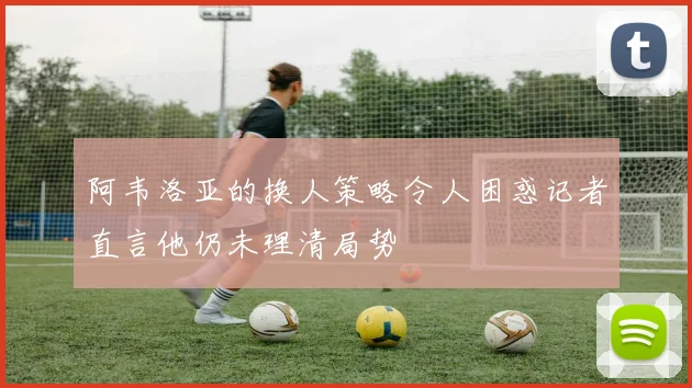 阿韦洛亚的换人策略令人困惑记者直言他仍未理清局势