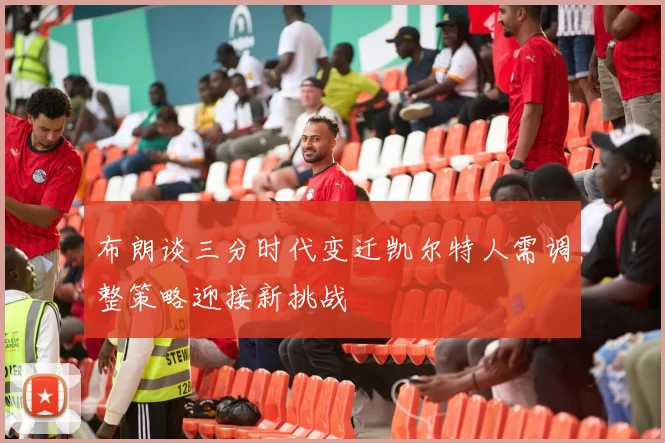 布朗谈三分时代变迁凯尔特人需调整策略迎接新挑战