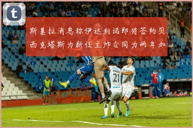斯基拉消息称伊达利诺即将签约贝西克塔斯为新任主帅合同为两年加一年选项