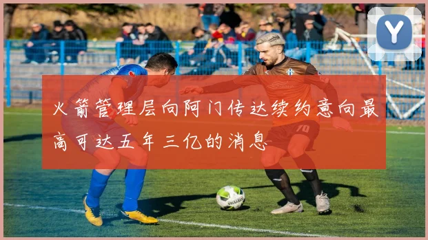 火箭管理层向阿门传达续约意向最高可达五年三亿的消息