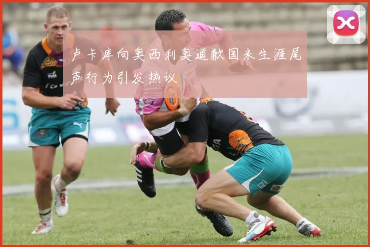 卢卡库向奥西利奥道歉国米生涯尾声行为引发热议