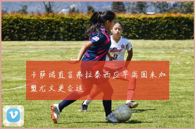 卡萨诺直言弗拉泰西应早离国米加盟尤文更合适