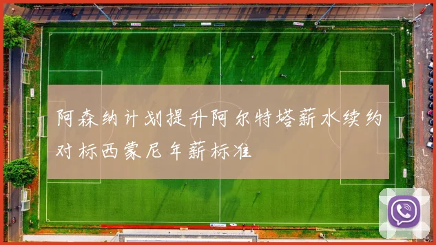 阿森纳计划提升阿尔特塔薪水续约对标西蒙尼年薪标准