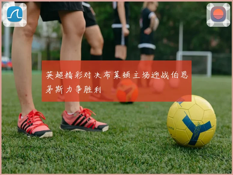 英超精彩对决布莱顿主场迎战伯恩茅斯力争胜利