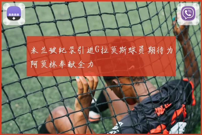 米兰破纪录引进G拉莫斯球员期待为阿莫林奉献全力