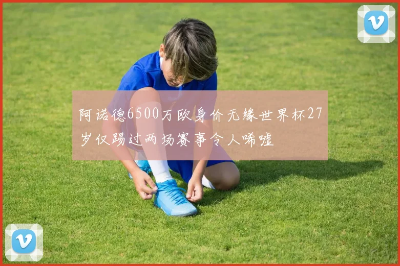 阿诺德6500万欧身价无缘世界杯27岁仅踢过两场赛事令人唏嘘