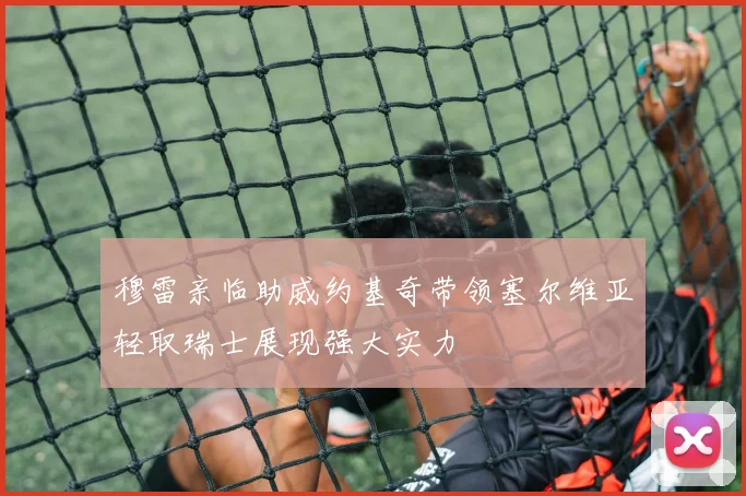 穆雷亲临助威约基奇带领塞尔维亚轻取瑞士展现强大实力