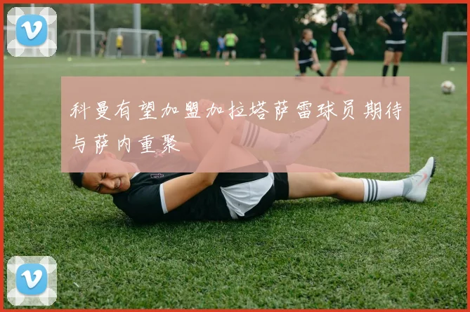 科曼有望加盟加拉塔萨雷球员期待与萨内重聚