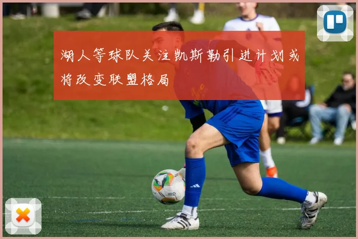 湖人等球队关注凯斯勒引进计划或将改变联盟格局