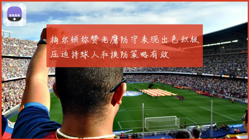 梅尔顿称赞老鹰防守表现出色积极压迫持球人和换防策略有效