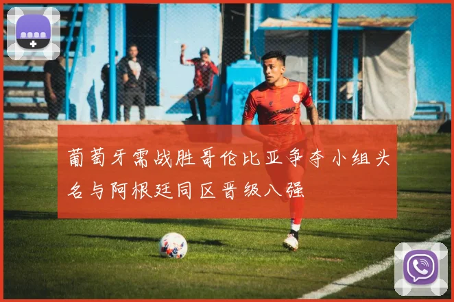 葡萄牙需战胜哥伦比亚争夺小组头名与阿根廷同区晋级八强