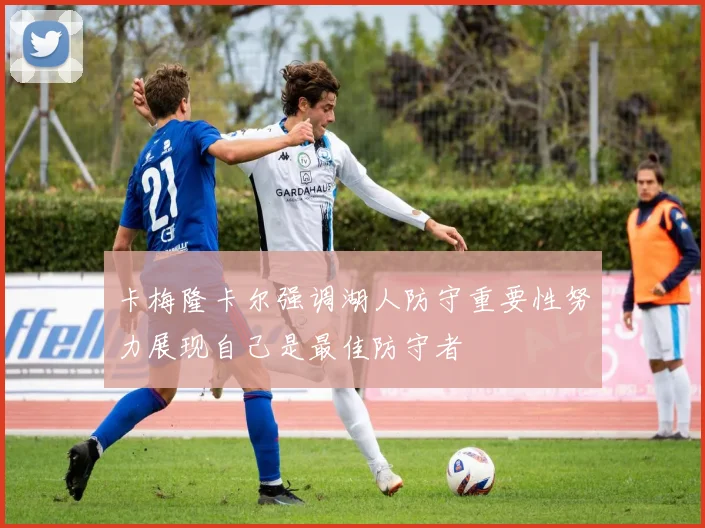 卡梅隆卡尔强调湖人防守重要性努力展现自己是最佳防守者