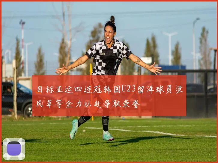 目标亚运四连冠韩国U23留洋球员梁民革等全力以赴争取荣誉